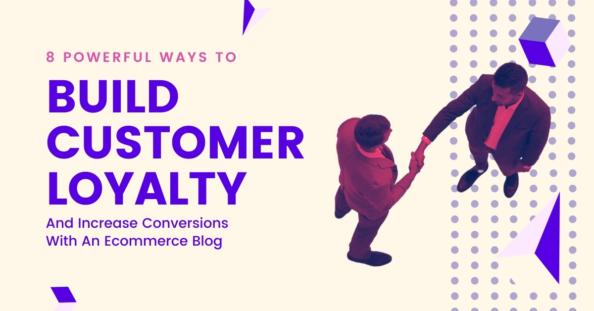 8 Powerful Ways To Build Customer Loyalty And Increase Conversions With An Ecommerce Blog