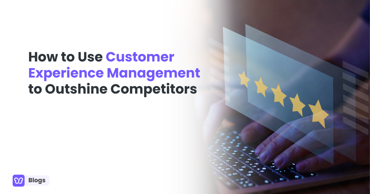 How to Use Customer Experience Management to Outshine Competitors